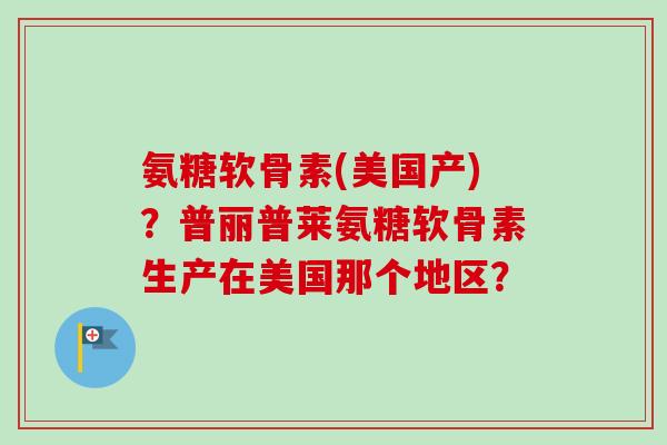 氨糖软骨素(美国产)？普丽普莱氨糖软骨素生产在美国那个地区？