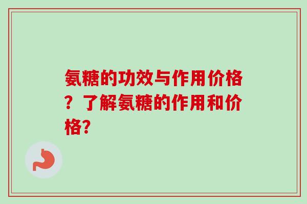 氨糖的功效与作用价格？了解氨糖的作用和价格？