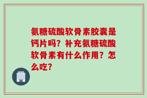 氨糖硫酸软骨素胶囊是钙片吗？补充氨糖硫酸软骨素有什么作用？怎么吃？