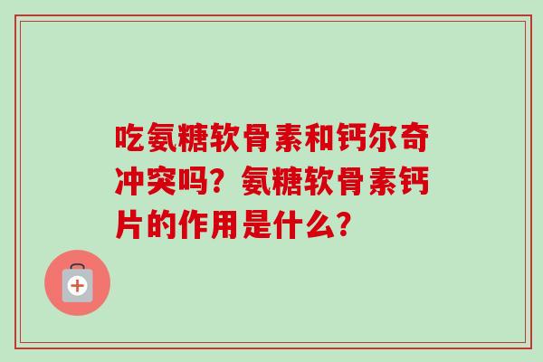 吃氨糖软骨素和钙尔奇冲突吗？氨糖软骨素钙片的作用是什么？