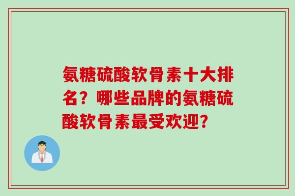 氨糖硫酸软骨素十大排名？哪些品牌的氨糖硫酸软骨素最受欢迎？