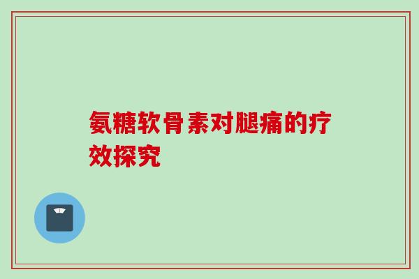 氨糖软骨素对腿痛的疗效探究