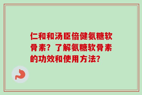 仁和和汤臣倍健氨糖软骨素？了解氨糖软骨素的功效和使用方法？