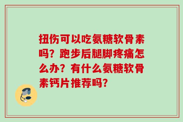 扭伤可以吃氨糖软骨素吗？跑步后腿脚疼痛怎么办？有什么氨糖软骨素钙片推荐吗？