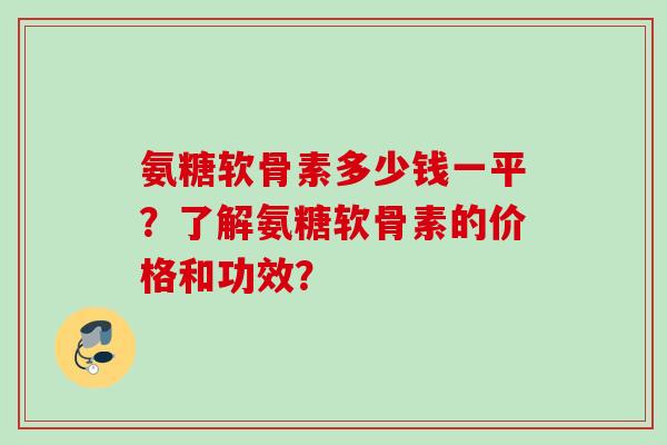 氨糖软骨素多少钱一平？了解氨糖软骨素的价格和功效？