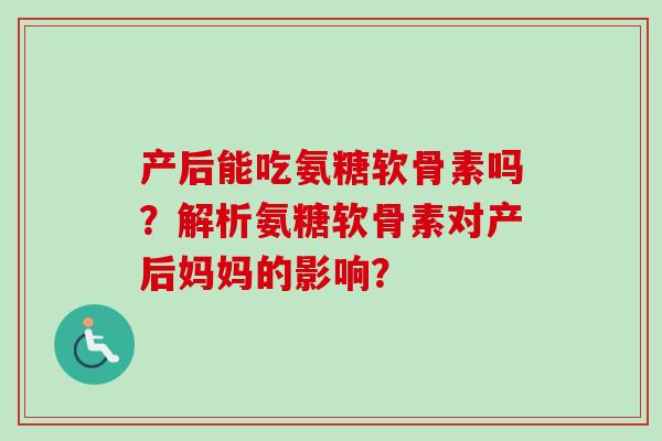 产后能吃氨糖软骨素吗？解析氨糖软骨素对产后妈妈的影响？