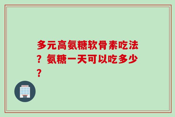 多元高氨糖软骨素吃法？氨糖一天可以吃多少？