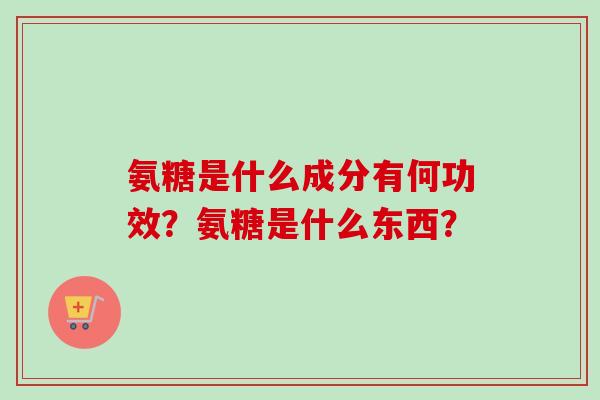 氨糖是什么成分有何功效？氨糖是什么东西？