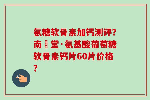 氨糖软骨素加钙测评？南雲堂·氨基酸葡萄糖软骨素钙片60片价格？