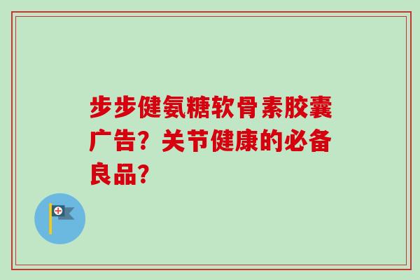 步步健氨糖软骨素胶囊广告？关节健康的必备良品？