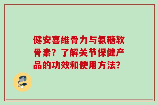 健安喜维骨力与氨糖软骨素？了解关节保健产品的功效和使用方法？