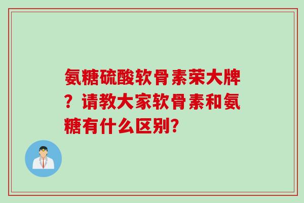 氨糖硫酸软骨素荣大牌？请教大家软骨素和氨糖有什么区别？