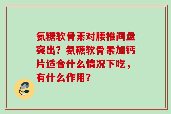 氨糖软骨素对腰椎间盘突出？氨糖软骨素加钙片适合什么情况下吃，有什么作用？