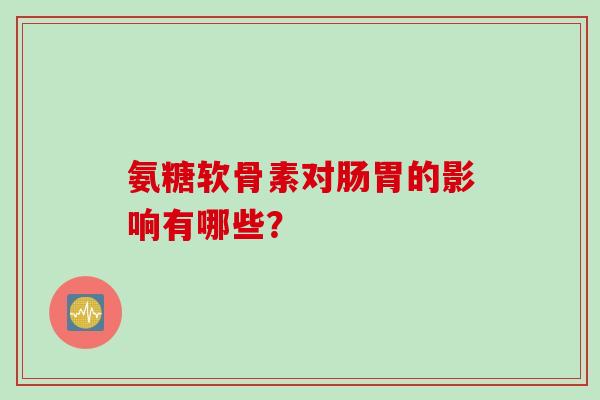 氨糖软骨素对肠胃的影响有哪些? 氨糖软骨素对肠胃的影响有哪些?