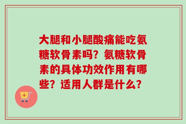 大腿和小腿酸痛能吃氨糖软骨素吗?氨糖软骨素的具体功效作用有哪些?适用人群是什么? 大腿和小腿酸痛能吃氨糖软骨素吗?氨糖软骨素的具体功效作用有哪些?适用人群是什么?