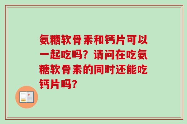 氨糖软骨素和钙片可以一起吃吗？请问在吃氨糖软骨素的同时还能吃钙片吗？