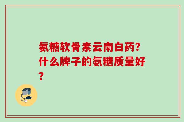 氨糖软骨素云南白药？什么牌子的氨糖质量好？