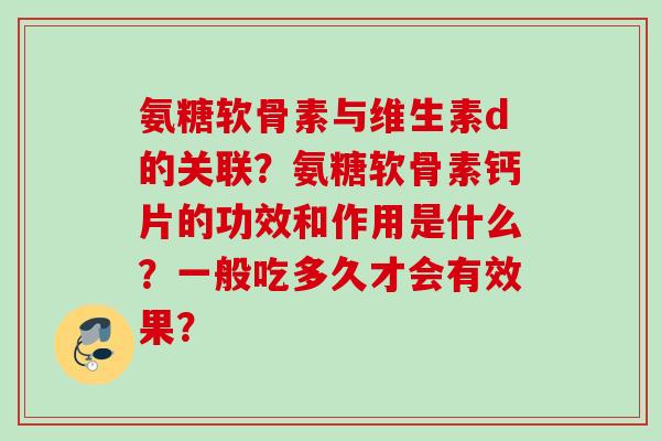 氨糖软骨素与维生素d的关联？氨糖软骨素钙片的功效和作用是什么？一般吃多久才会有效果？