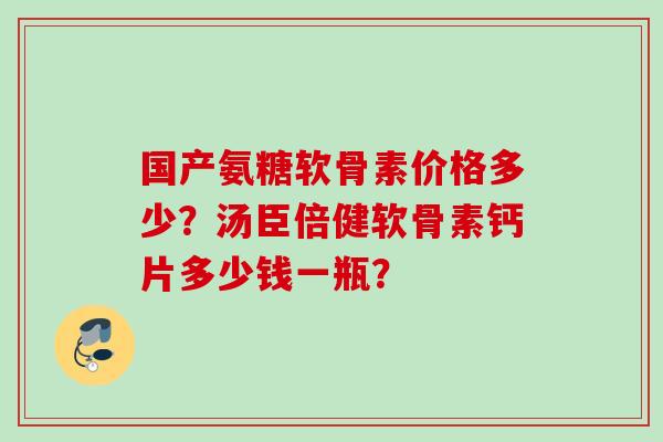 国产氨糖软骨素价格多少？汤臣倍健软骨素钙片多少钱一瓶？