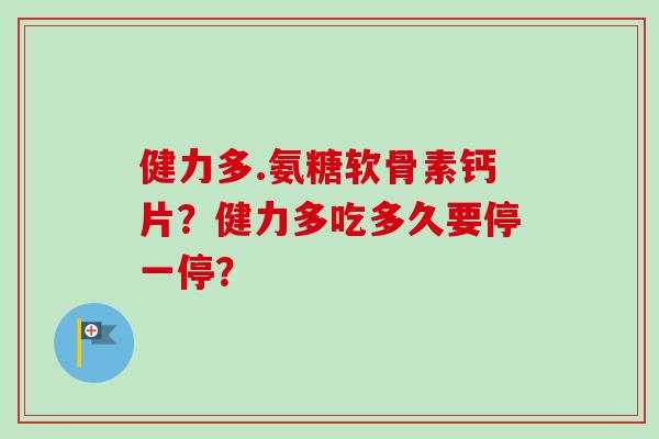 健力多.氨糖软骨素钙片？健力多吃多久要停一停？