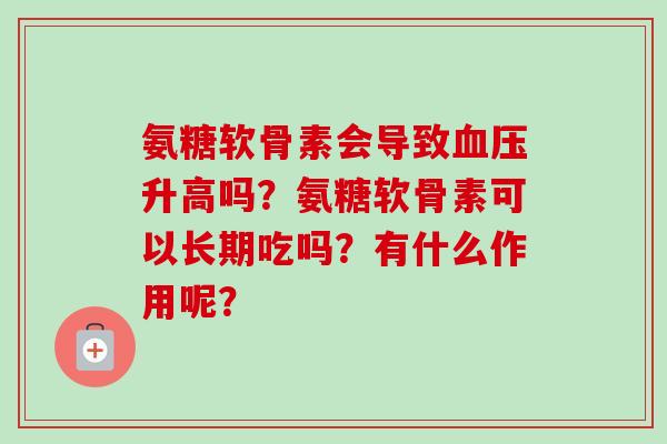 氨糖软骨素会导致血压升高吗？氨糖软骨素可以长期吃吗？有什么作用呢？