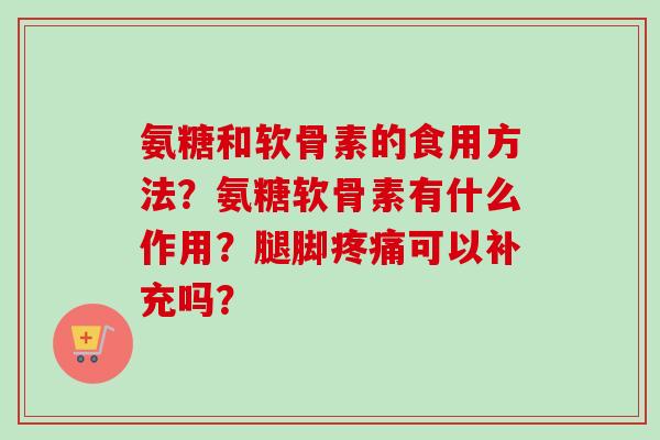 氨糖和软骨素的食用方法?氨糖软骨素有什么作用?腿脚可以补充吗? 氨糖和软骨素的食用方法?氨糖软骨素有什么作用?腿脚可以补充吗?