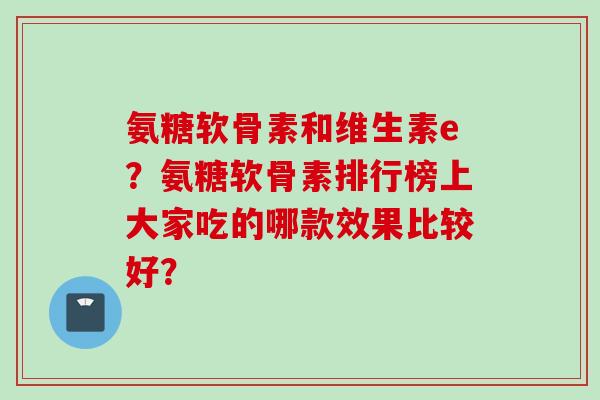 氨糖软骨素和维生素e？氨糖软骨素排行榜上大家吃的哪款效果比较好？