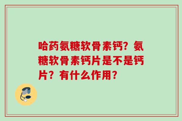 哈药氨糖软骨素钙？氨糖软骨素钙片是不是钙片？有什么作用？