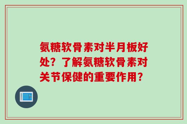 氨糖软骨素对好处？了解氨糖软骨素对关节保健的重要作用？