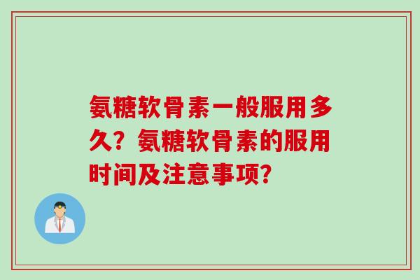 氨糖软骨素一般服用多久？氨糖软骨素的服用时间及注意事项？