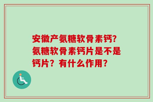安徽产氨糖软骨素钙？氨糖软骨素钙片是不是钙片？有什么作用？