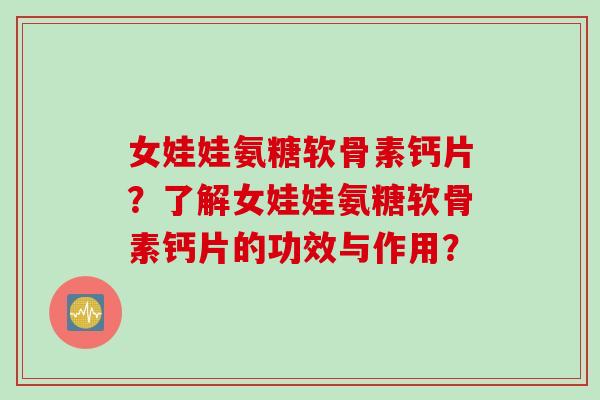女娃娃氨糖软骨素钙片?了解女娃娃氨糖软骨素钙片的功效与作用? 女娃娃氨糖软骨素钙片?了解女娃娃氨糖软骨素钙片的功效与作用?