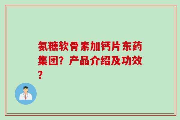 氨糖软骨素加钙片东药集团？产品介绍及功效？