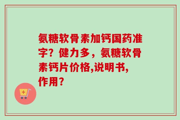 氨糖软骨素加钙国药准字？健力多，氨糖软骨素钙片价格,说明书,作用？