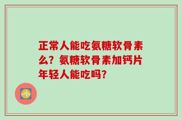 正常人能吃氨糖软骨素么？氨糖软骨素加钙片年轻人能吃吗？