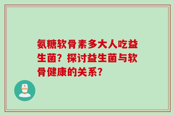 氨糖软骨素多大人吃益生菌？探讨益生菌与软骨健康的关系？