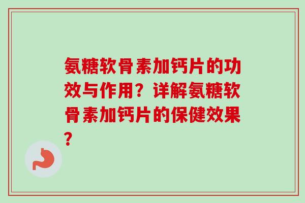 氨糖软骨素加钙片的功效与作用？详解氨糖软骨素加钙片的保健效果？