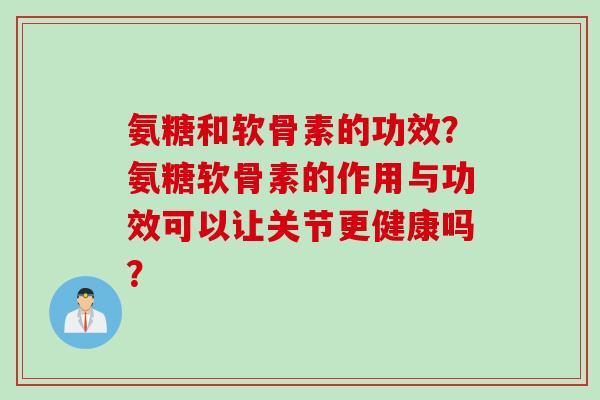 氨糖和软骨素的功效？氨糖软骨素的作用与功效可以让关节更健康吗？