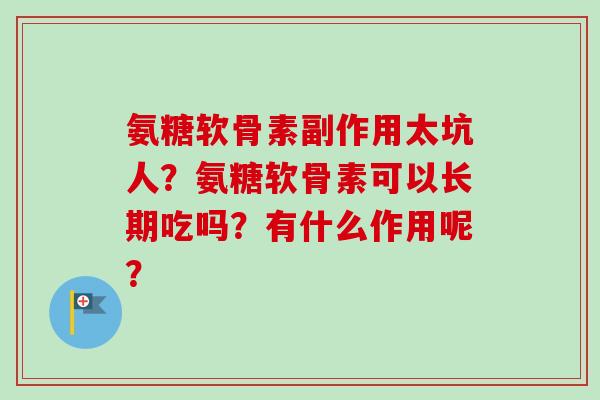 氨糖软骨素副作用太坑人？氨糖软骨素可以长期吃吗？有什么作用呢？