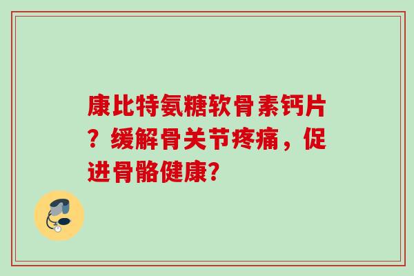 康比特氨糖软骨素钙片？缓解骨关节，促进骨骼健康？