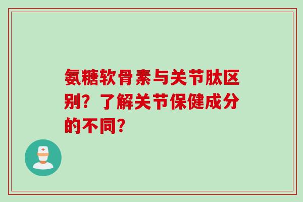 氨糖软骨素与关节肽区别？了解关节保健成分的不同？