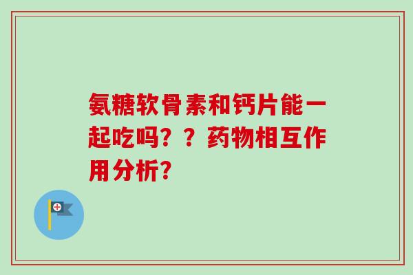 氨糖软骨素和钙片能一起吃吗？？药物相互作用分析？