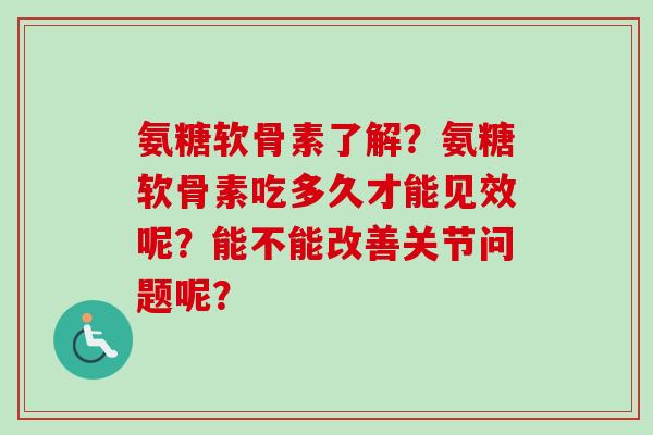 氨糖软骨素了解？氨糖软骨素吃多久才能见效呢？能不能改善关节问题呢？