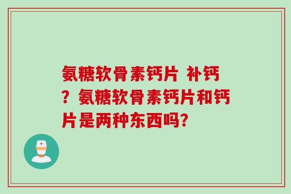 氨糖软骨素钙片 补钙？氨糖软骨素钙片和钙片是两种东西吗？