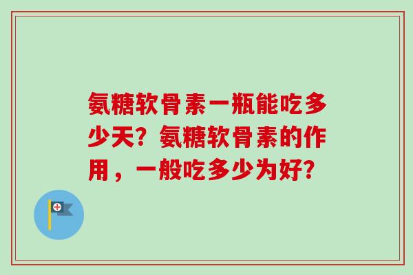 氨糖软骨素一瓶能吃多少天？氨糖软骨素的作用，一般吃多少为好？
