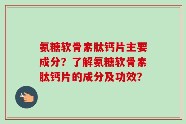 氨糖软骨素肽钙片主要成分？了解氨糖软骨素肽钙片的成分及功效？