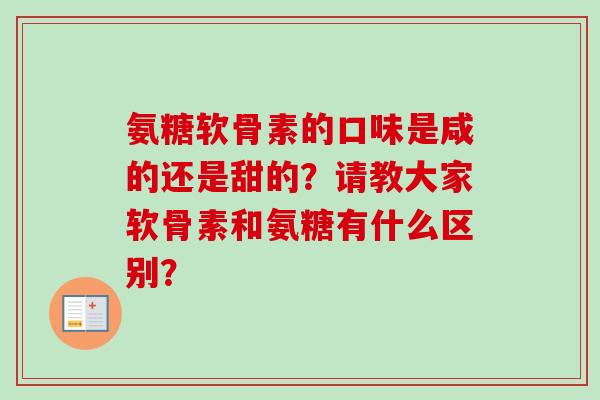 氨糖软骨素的口味是咸的还是甜的？请教大家软骨素和氨糖有什么区别？