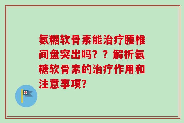 氨糖软骨素能治疗腰椎间盘突出吗？？解析氨糖软骨素的治疗作用和注意事项？