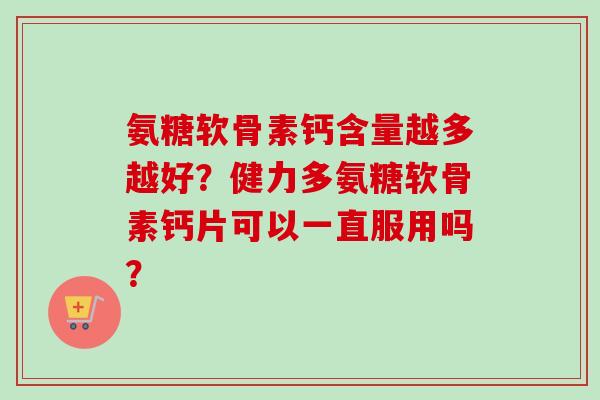 氨糖软骨素钙含量越多越好？健力多氨糖软骨素钙片可以一直服用吗？