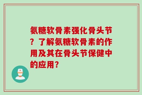 氨糖软骨素强化骨头节？了解氨糖软骨素的作用及其在骨头节保健中的应用？